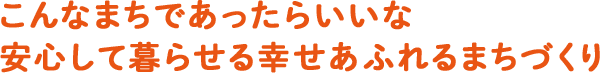 こんなまちであったらいいな 安心して暮らせる幸せあふれるまちづくり